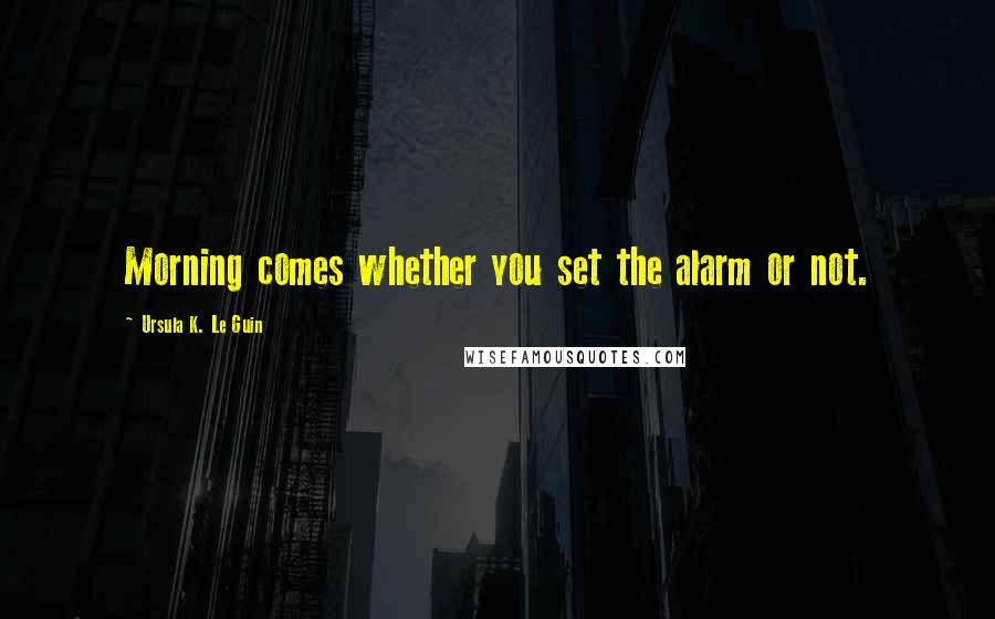 Ursula K. Le Guin Quotes: Morning comes whether you set the alarm or not.