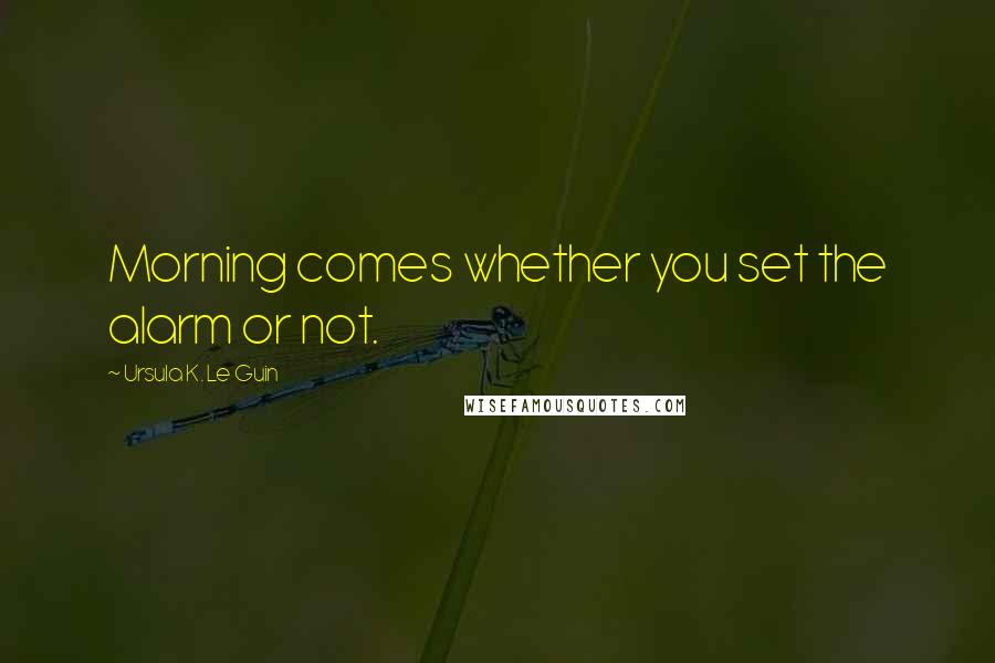 Ursula K. Le Guin Quotes: Morning comes whether you set the alarm or not.