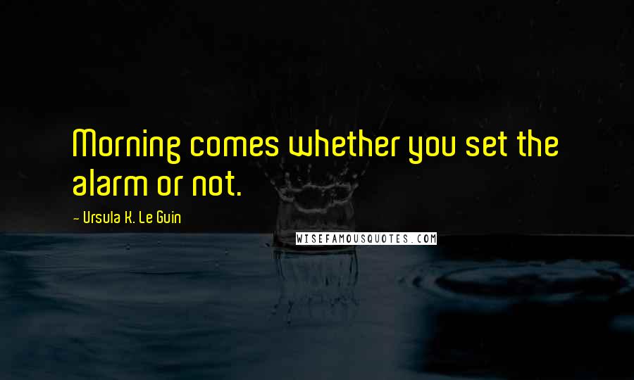 Ursula K. Le Guin Quotes: Morning comes whether you set the alarm or not.