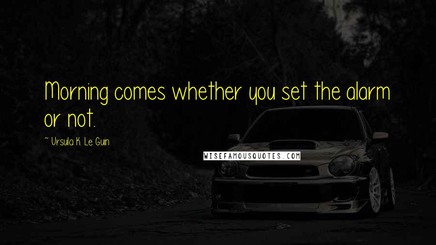 Ursula K. Le Guin Quotes: Morning comes whether you set the alarm or not.