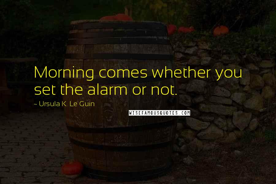 Ursula K. Le Guin Quotes: Morning comes whether you set the alarm or not.