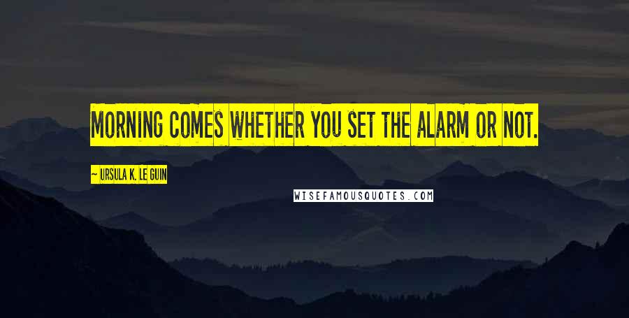 Ursula K. Le Guin Quotes: Morning comes whether you set the alarm or not.