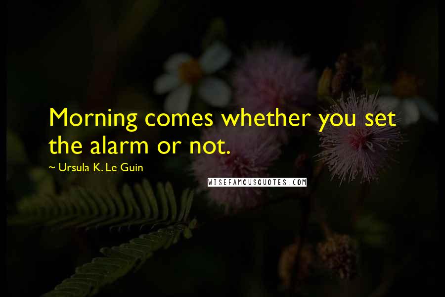 Ursula K. Le Guin Quotes: Morning comes whether you set the alarm or not.