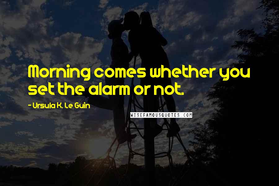 Ursula K. Le Guin Quotes: Morning comes whether you set the alarm or not.