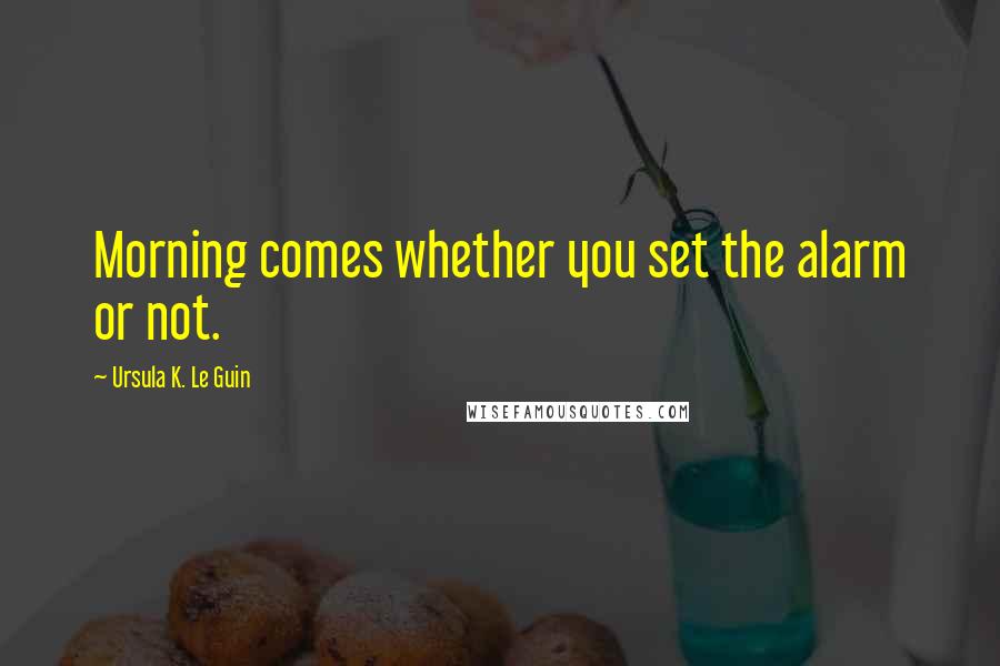 Ursula K. Le Guin Quotes: Morning comes whether you set the alarm or not.