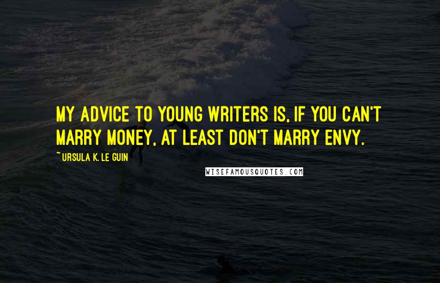 Ursula K. Le Guin Quotes: My advice to young writers is, if you can't marry money, at least don't marry envy.
