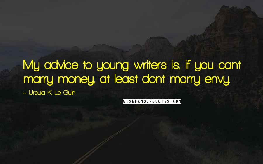 Ursula K. Le Guin Quotes: My advice to young writers is, if you can't marry money, at least don't marry envy.