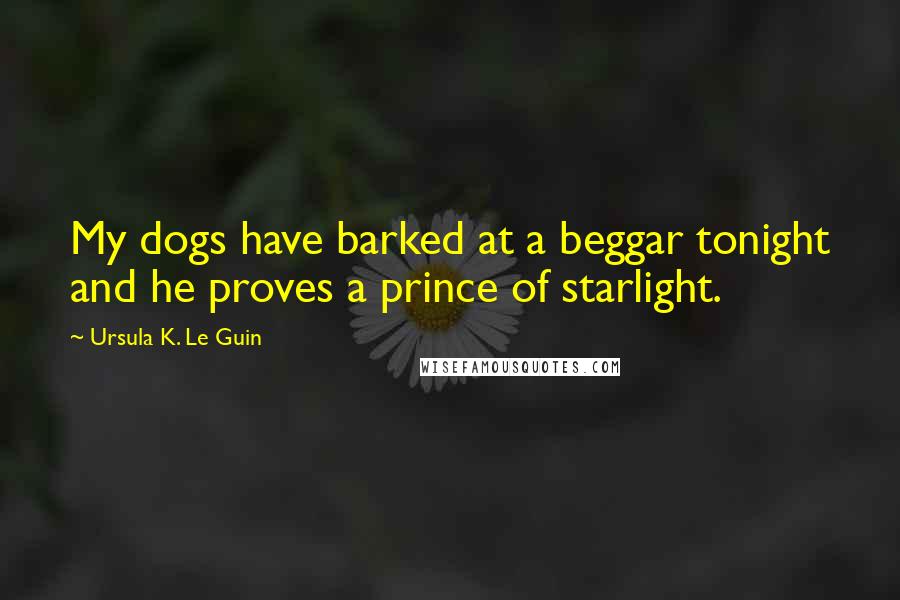 Ursula K. Le Guin Quotes: My dogs have barked at a beggar tonight and he proves a prince of starlight.