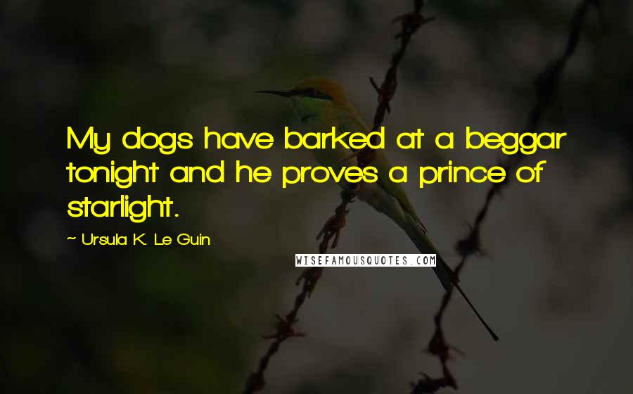 Ursula K. Le Guin Quotes: My dogs have barked at a beggar tonight and he proves a prince of starlight.
