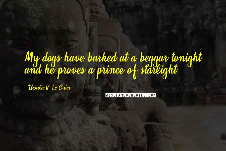 Ursula K. Le Guin Quotes: My dogs have barked at a beggar tonight and he proves a prince of starlight.
