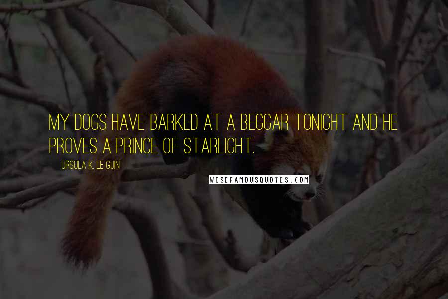 Ursula K. Le Guin Quotes: My dogs have barked at a beggar tonight and he proves a prince of starlight.