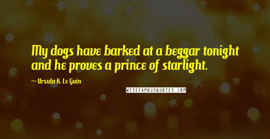 Ursula K. Le Guin Quotes: My dogs have barked at a beggar tonight and he proves a prince of starlight.
