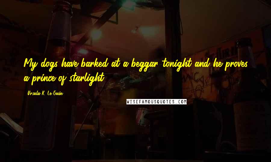 Ursula K. Le Guin Quotes: My dogs have barked at a beggar tonight and he proves a prince of starlight.