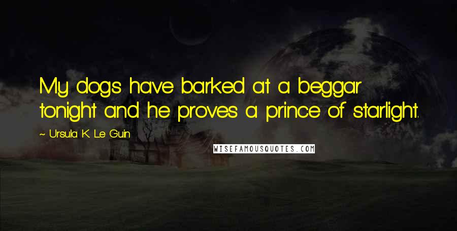 Ursula K. Le Guin Quotes: My dogs have barked at a beggar tonight and he proves a prince of starlight.