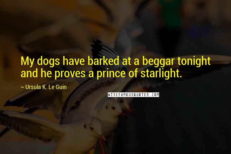 Ursula K. Le Guin Quotes: My dogs have barked at a beggar tonight and he proves a prince of starlight.