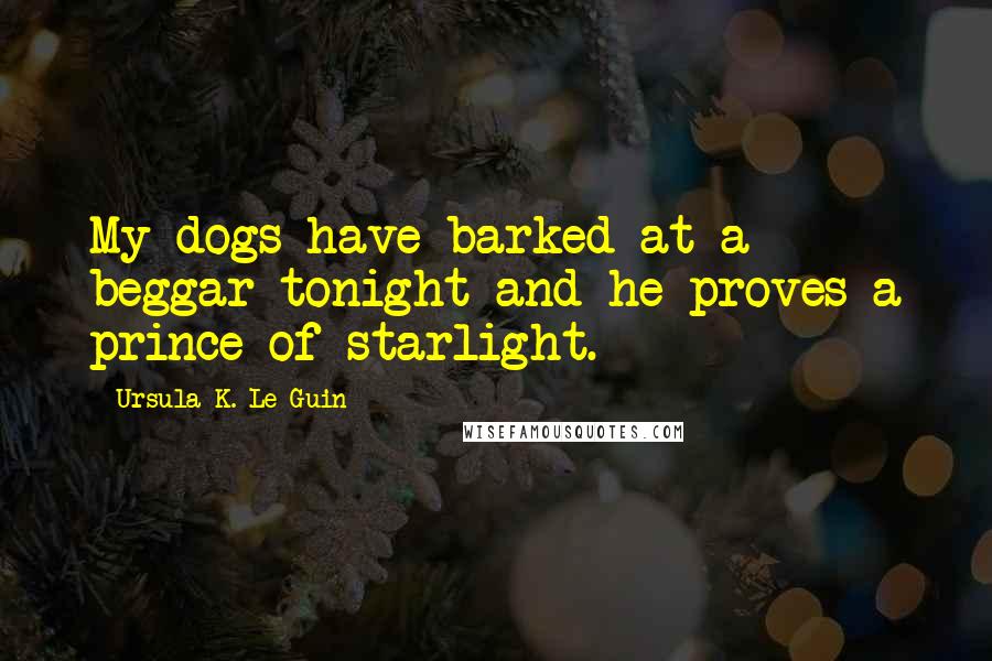 Ursula K. Le Guin Quotes: My dogs have barked at a beggar tonight and he proves a prince of starlight.