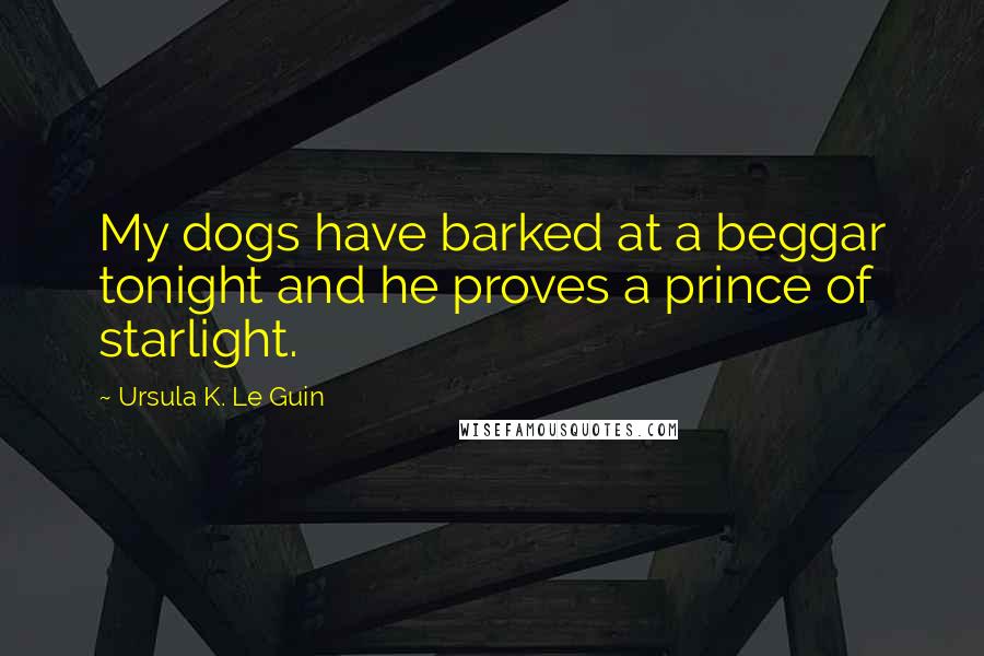 Ursula K. Le Guin Quotes: My dogs have barked at a beggar tonight and he proves a prince of starlight.