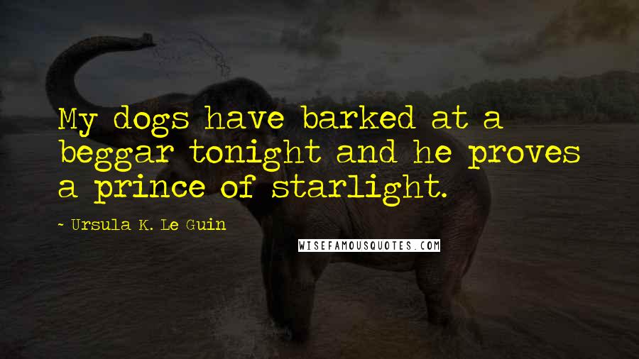 Ursula K. Le Guin Quotes: My dogs have barked at a beggar tonight and he proves a prince of starlight.