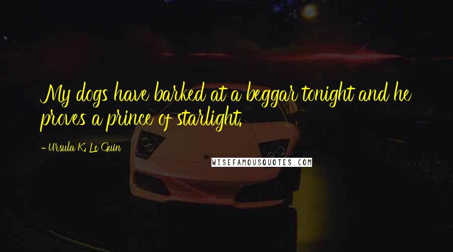 Ursula K. Le Guin Quotes: My dogs have barked at a beggar tonight and he proves a prince of starlight.