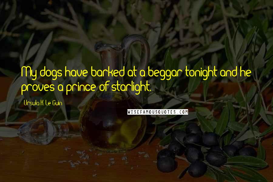 Ursula K. Le Guin Quotes: My dogs have barked at a beggar tonight and he proves a prince of starlight.