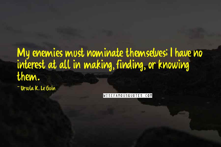 Ursula K. Le Guin Quotes: My enemies must nominate themselves; I have no interest at all in making, finding, or knowing them.