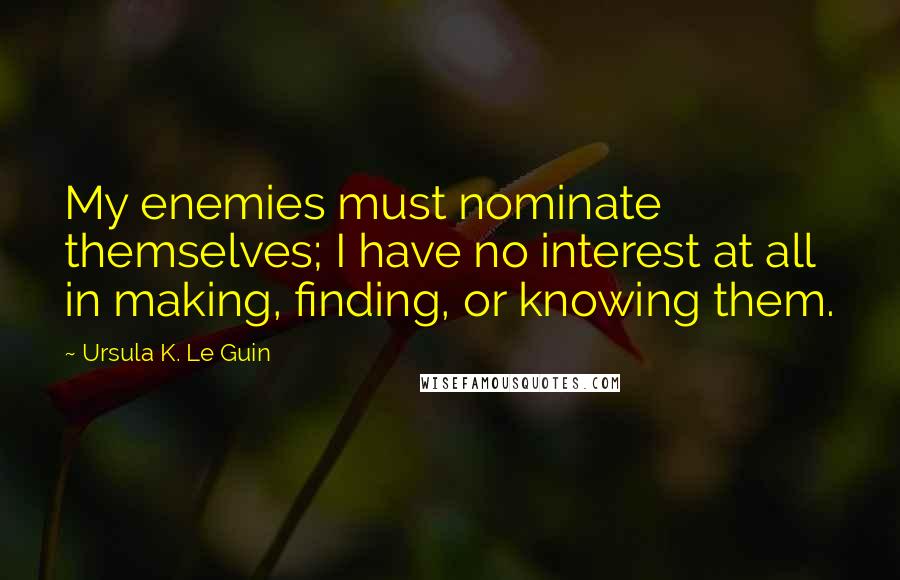 Ursula K. Le Guin Quotes: My enemies must nominate themselves; I have no interest at all in making, finding, or knowing them.