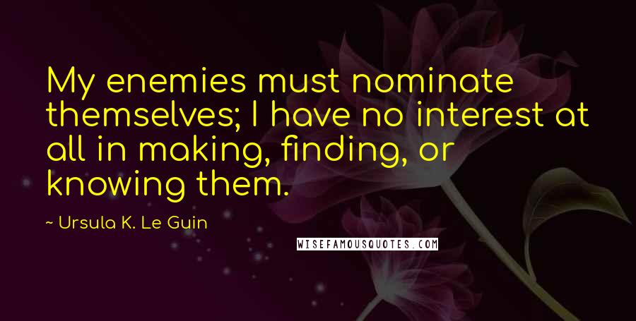 Ursula K. Le Guin Quotes: My enemies must nominate themselves; I have no interest at all in making, finding, or knowing them.
