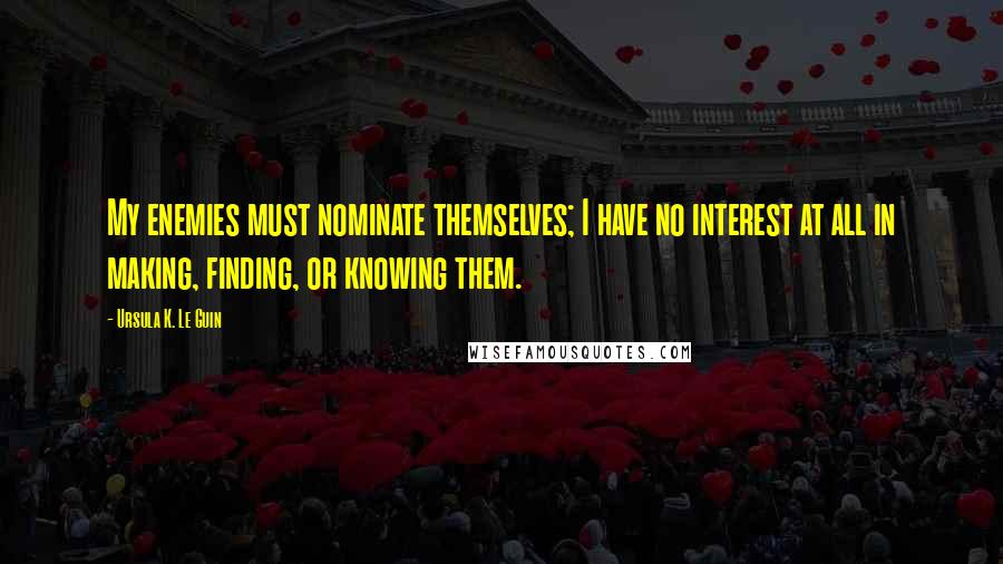 Ursula K. Le Guin Quotes: My enemies must nominate themselves; I have no interest at all in making, finding, or knowing them.