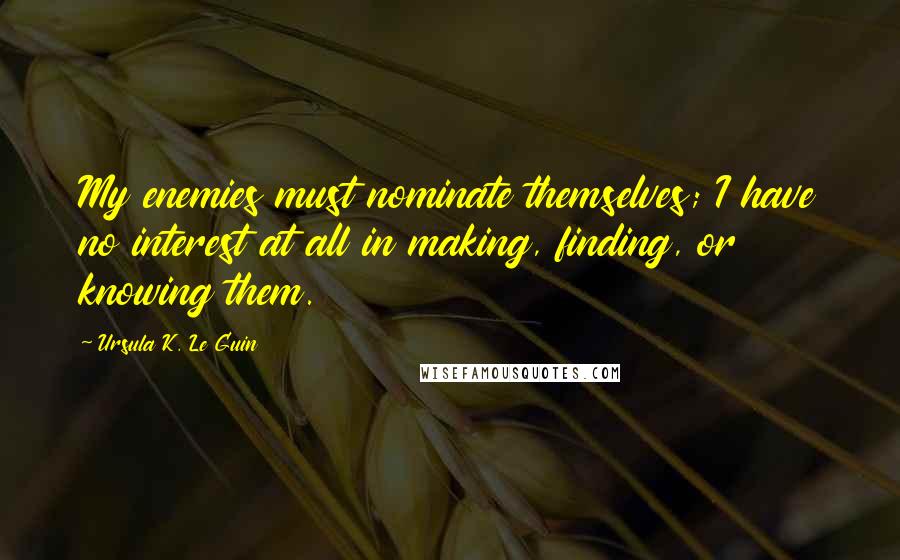 Ursula K. Le Guin Quotes: My enemies must nominate themselves; I have no interest at all in making, finding, or knowing them.