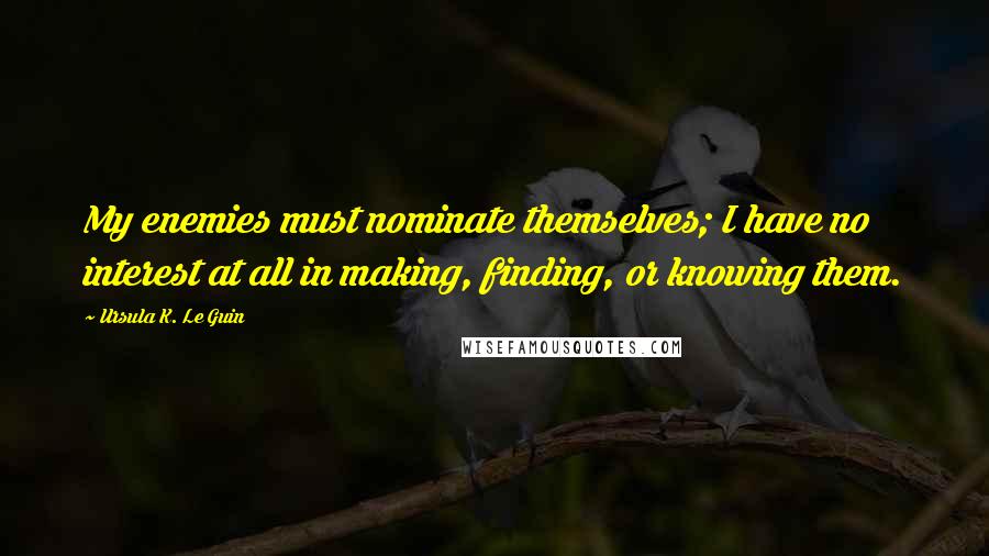 Ursula K. Le Guin Quotes: My enemies must nominate themselves; I have no interest at all in making, finding, or knowing them.