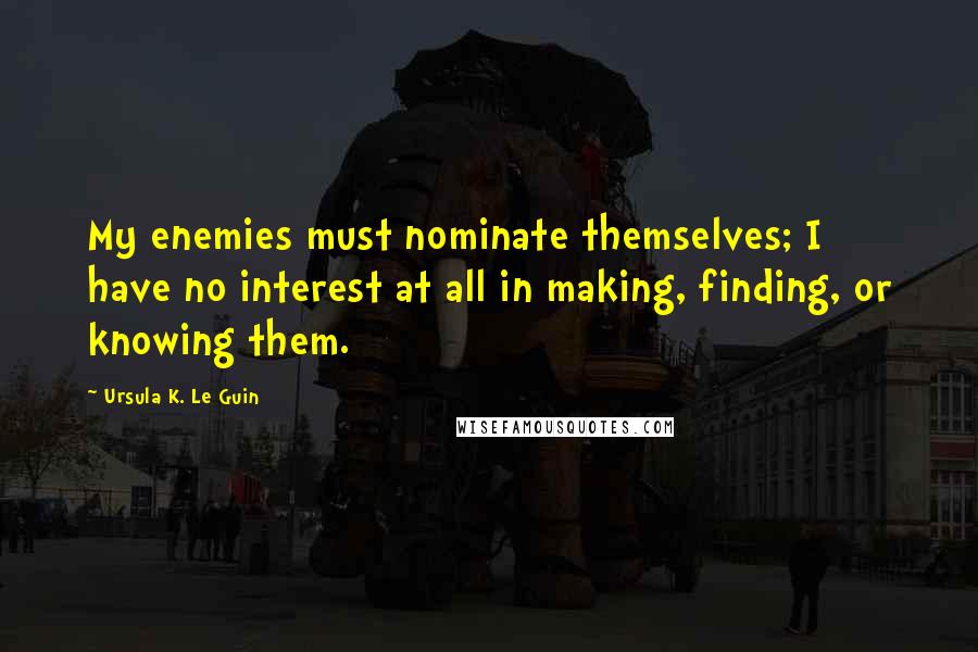 Ursula K. Le Guin Quotes: My enemies must nominate themselves; I have no interest at all in making, finding, or knowing them.