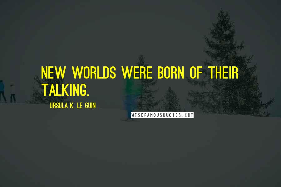 Ursula K. Le Guin Quotes: new worlds were born of their talking.