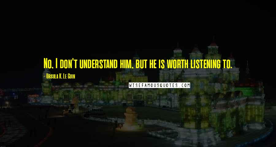 Ursula K. Le Guin Quotes: No, I don't understand him, but he is worth listening to.