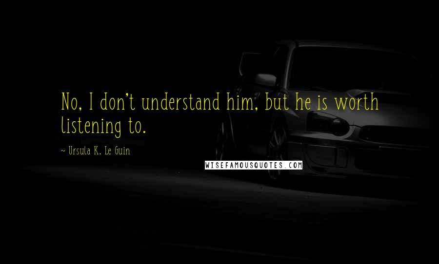 Ursula K. Le Guin Quotes: No, I don't understand him, but he is worth listening to.