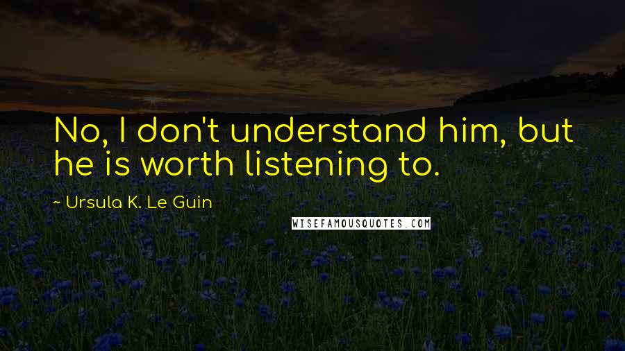 Ursula K. Le Guin Quotes: No, I don't understand him, but he is worth listening to.