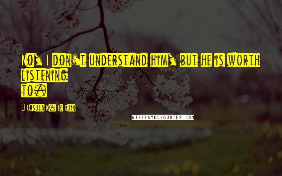 Ursula K. Le Guin Quotes: No, I don't understand him, but he is worth listening to.