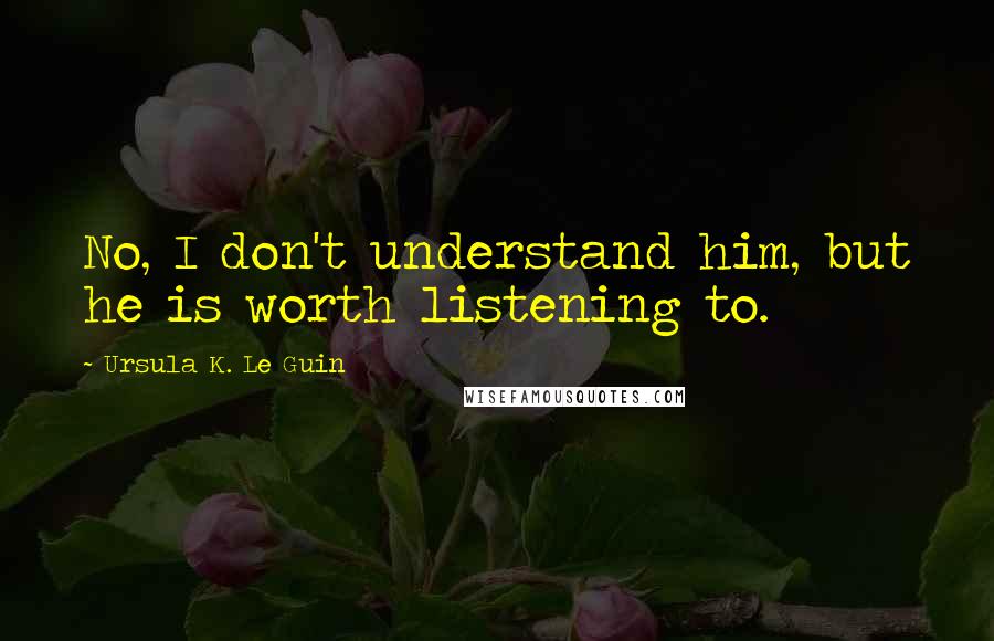 Ursula K. Le Guin Quotes: No, I don't understand him, but he is worth listening to.