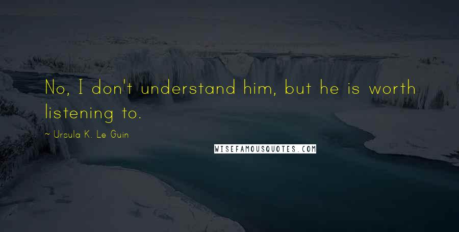 Ursula K. Le Guin Quotes: No, I don't understand him, but he is worth listening to.