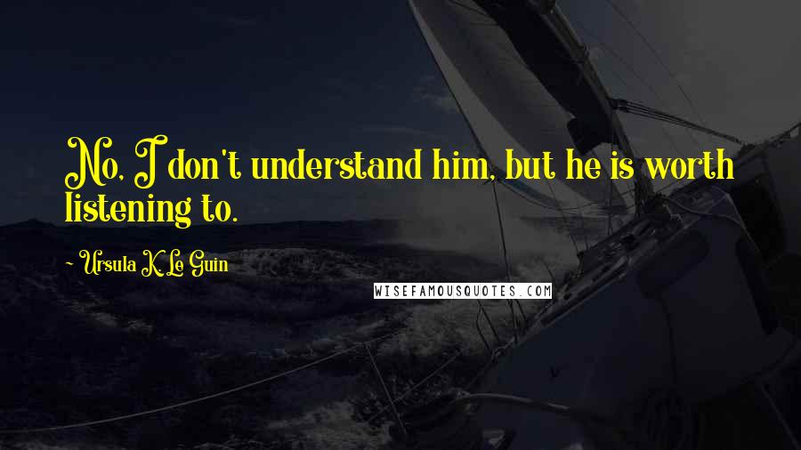 Ursula K. Le Guin Quotes: No, I don't understand him, but he is worth listening to.