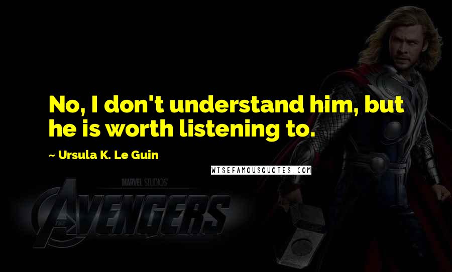 Ursula K. Le Guin Quotes: No, I don't understand him, but he is worth listening to.