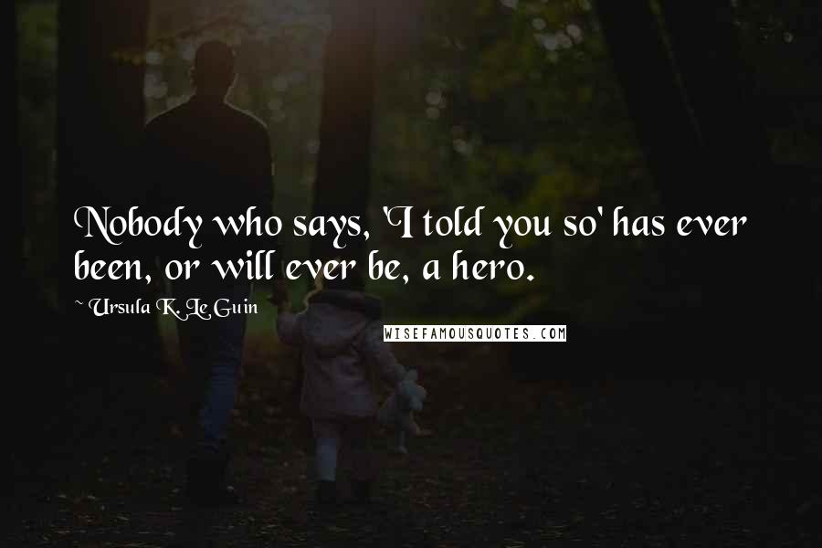 Ursula K. Le Guin Quotes: Nobody who says, 'I told you so' has ever been, or will ever be, a hero.