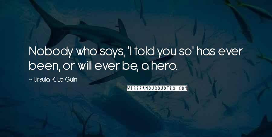 Ursula K. Le Guin Quotes: Nobody who says, 'I told you so' has ever been, or will ever be, a hero.