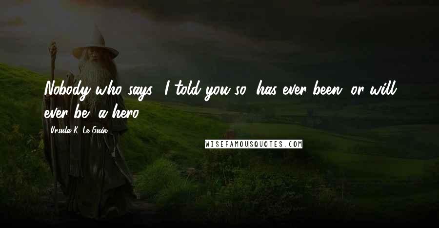 Ursula K. Le Guin Quotes: Nobody who says, 'I told you so' has ever been, or will ever be, a hero.