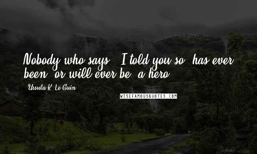 Ursula K. Le Guin Quotes: Nobody who says, 'I told you so' has ever been, or will ever be, a hero.