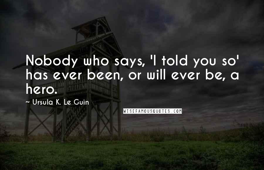 Ursula K. Le Guin Quotes: Nobody who says, 'I told you so' has ever been, or will ever be, a hero.