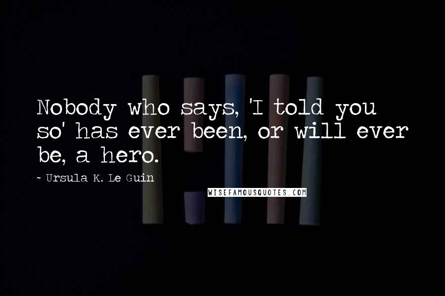 Ursula K. Le Guin Quotes: Nobody who says, 'I told you so' has ever been, or will ever be, a hero.