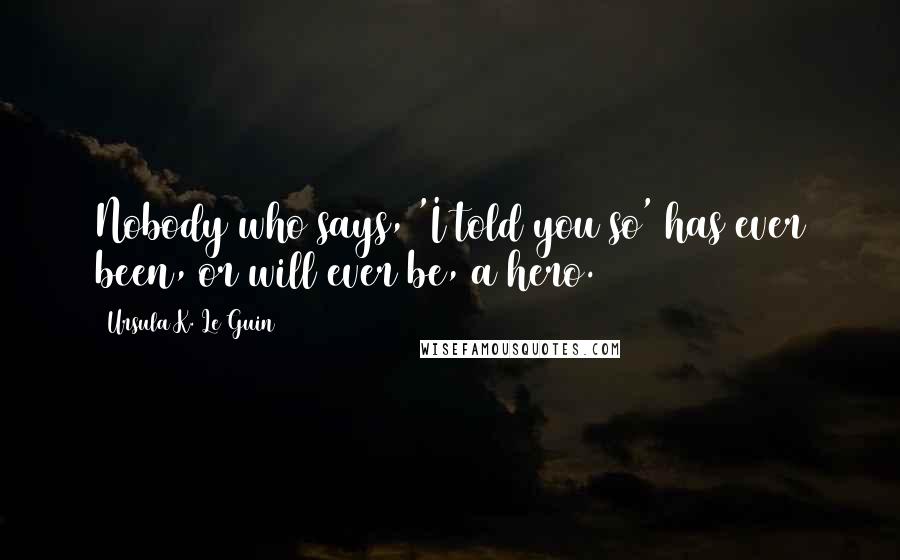 Ursula K. Le Guin Quotes: Nobody who says, 'I told you so' has ever been, or will ever be, a hero.