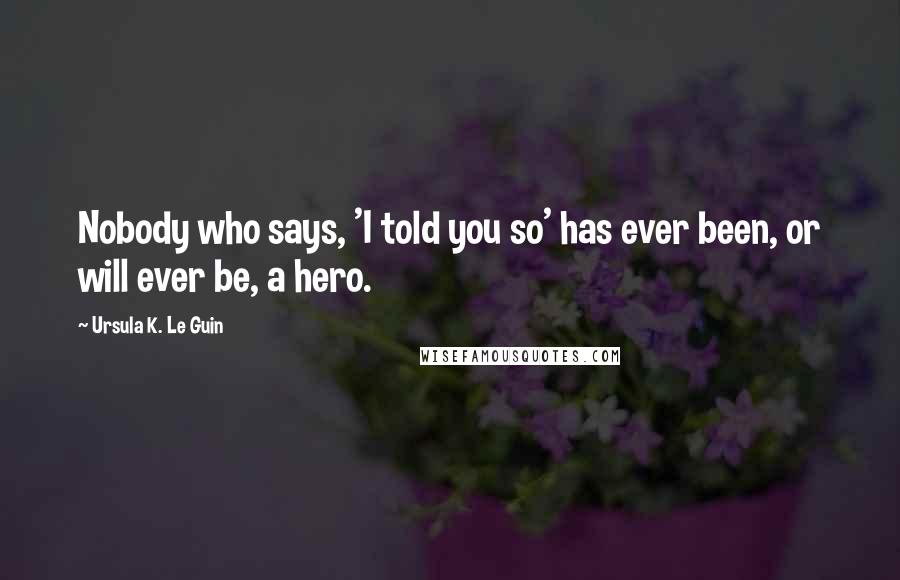 Ursula K. Le Guin Quotes: Nobody who says, 'I told you so' has ever been, or will ever be, a hero.