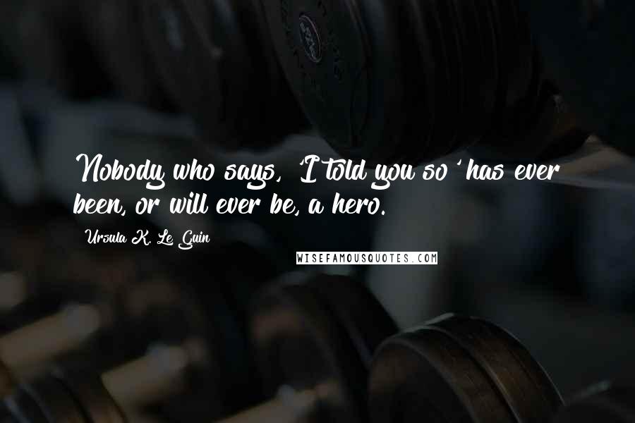 Ursula K. Le Guin Quotes: Nobody who says, 'I told you so' has ever been, or will ever be, a hero.