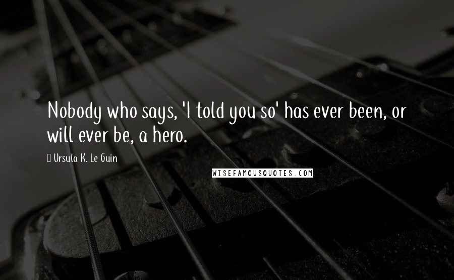 Ursula K. Le Guin Quotes: Nobody who says, 'I told you so' has ever been, or will ever be, a hero.